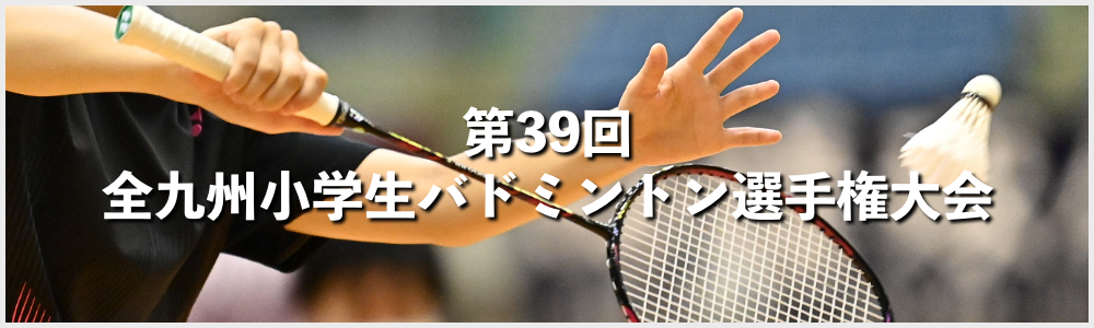 第39回 全九州小学生バドミントン選手権大会 兼第31回全国小学生バドミントン選手権大会九州ブロック予選会